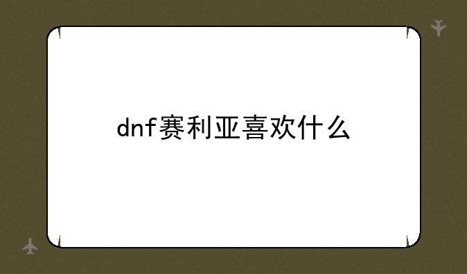 dnf赛利亚喜欢什么