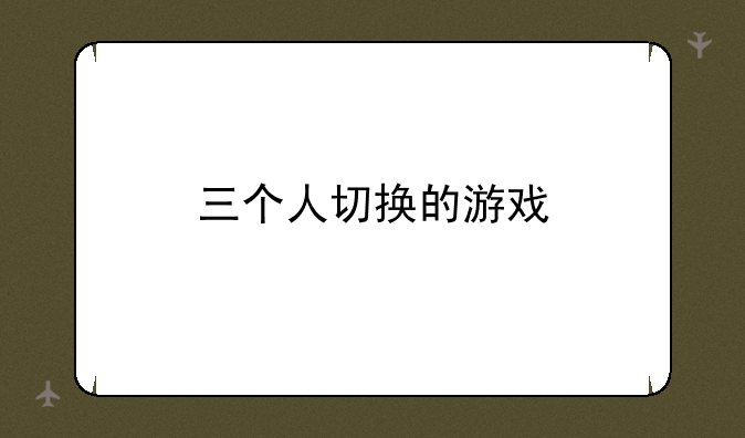 三个人切换的游戏