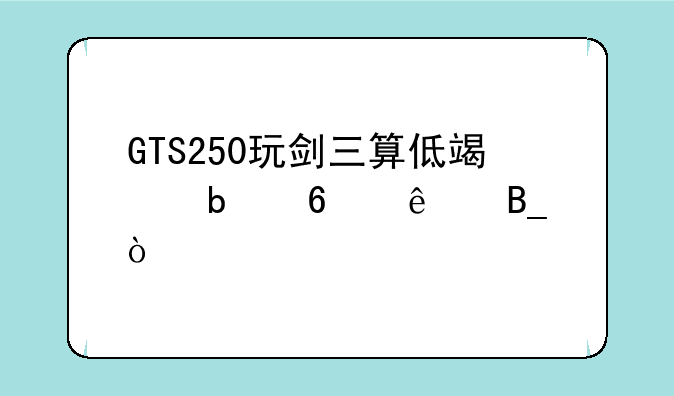 GTS250玩剑三算低端显卡了吗？