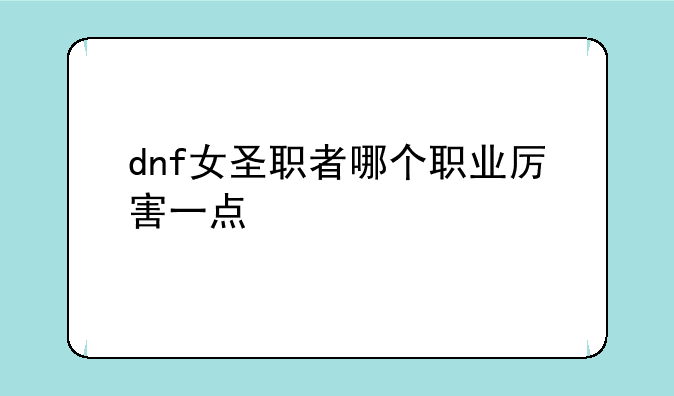 dnf女圣职者哪个职业厉害一点