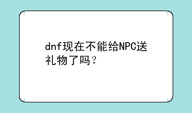 dnf现在不能给NPC送礼物了吗？