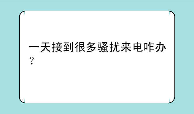 一天接到很多骚扰来电咋办？