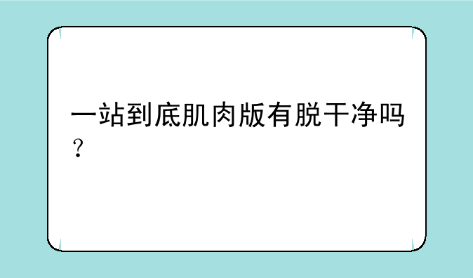 一站到底肌肉版有脱干净吗？