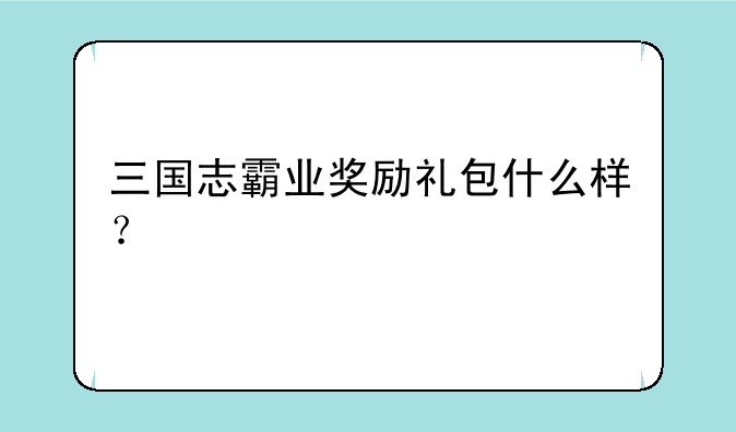 三国志霸业奖励礼包什么样？