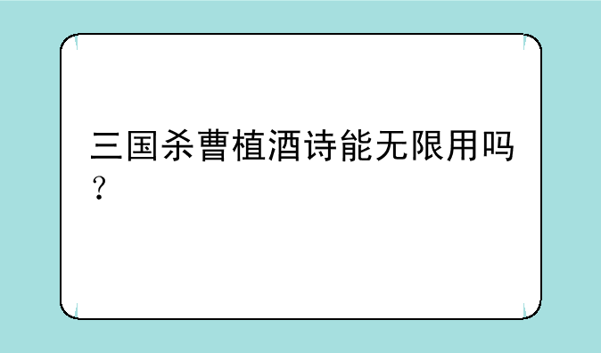 三国杀曹植酒诗能无限用吗？