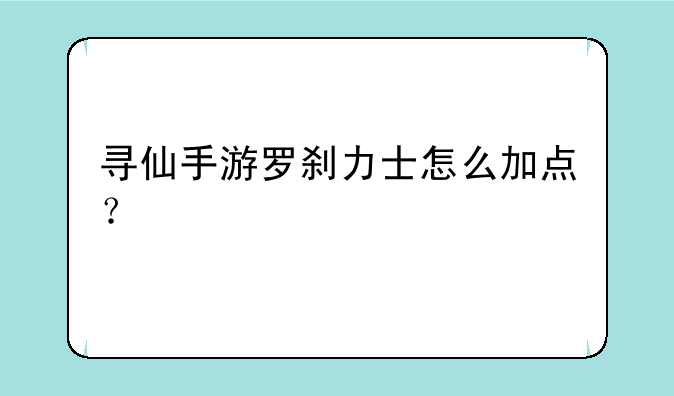 寻仙手游罗刹力士怎么加点？