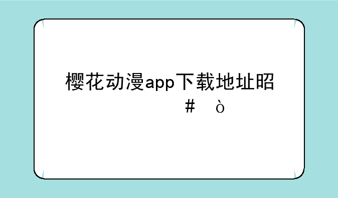 樱花动漫app下载地址是什么？