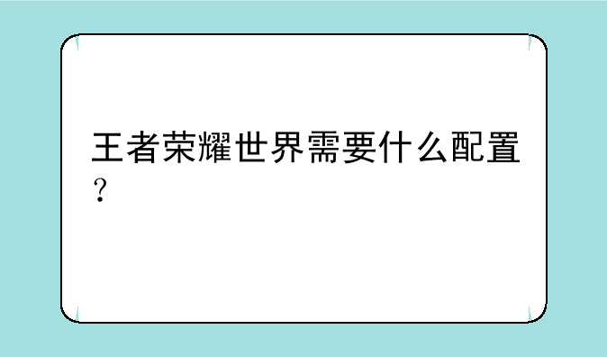 王者荣耀世界需要什么配置？