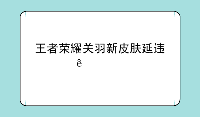 王者荣耀关羽新皮肤延迟上线