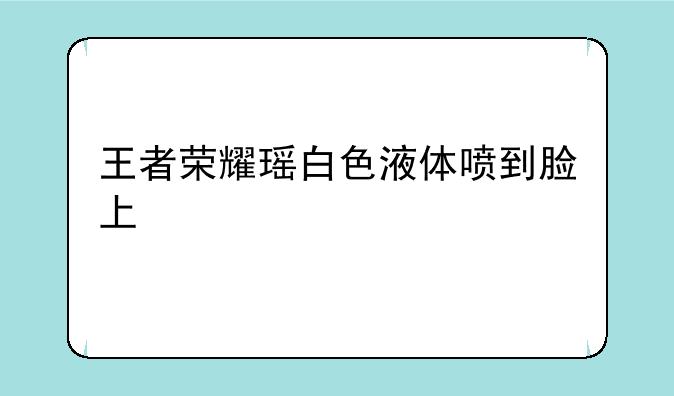 王者荣耀瑶白色液体喷到脸上