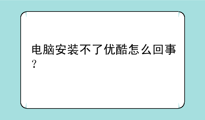 电脑安装不了优酷怎么回事？