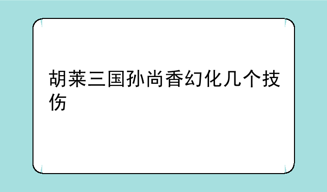 胡莱三国孙尚香幻化几个技伤