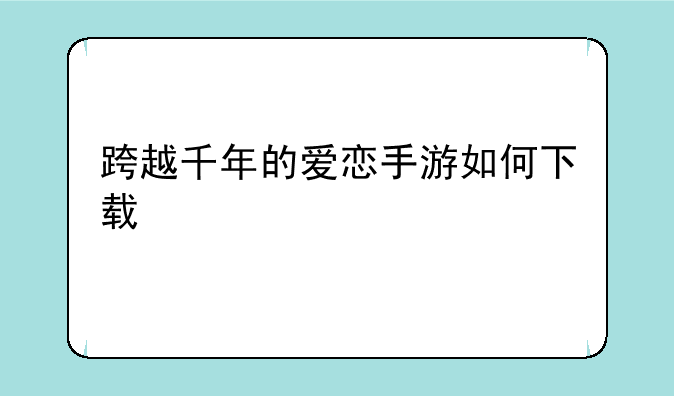 跨越千年的爱恋手游如何下载