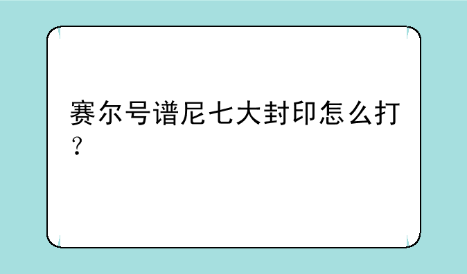 赛尔号谱尼七大封印怎么打？