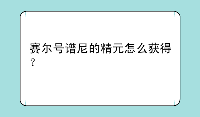 赛尔号谱尼的精元怎么获得？