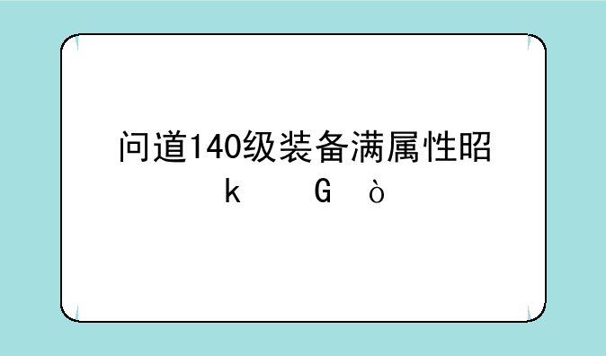 问道140级装备满属性是多少？