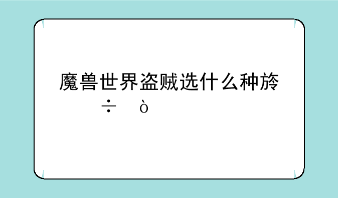 魔兽世界盗贼选什么种族好？