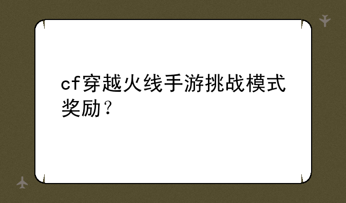 cf穿越火线手游挑战模式奖励？