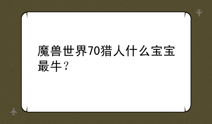 魔兽世界70猎人什么宝宝最牛？