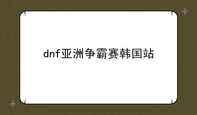 dnf亚洲争霸赛韩国站