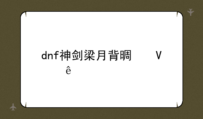 dnf神剑梁月背景故事