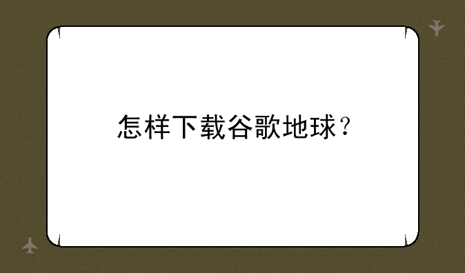 怎样下载谷歌地球？