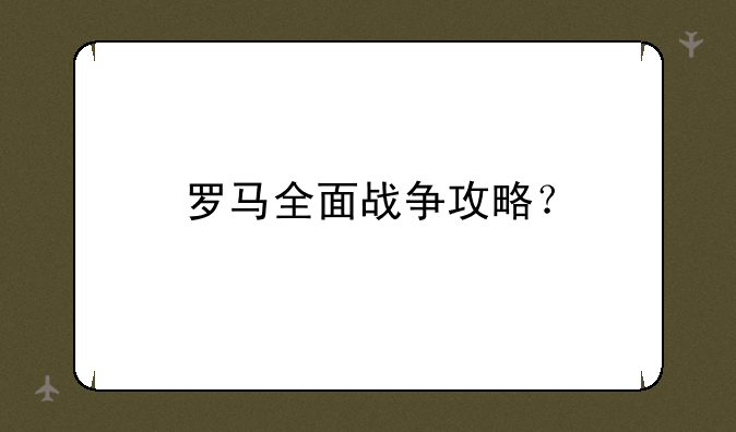 罗马全面战争攻略？