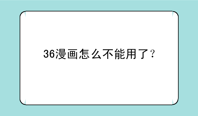 36漫画怎么不能用了？