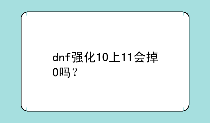 dnf强化10上11会掉0吗？