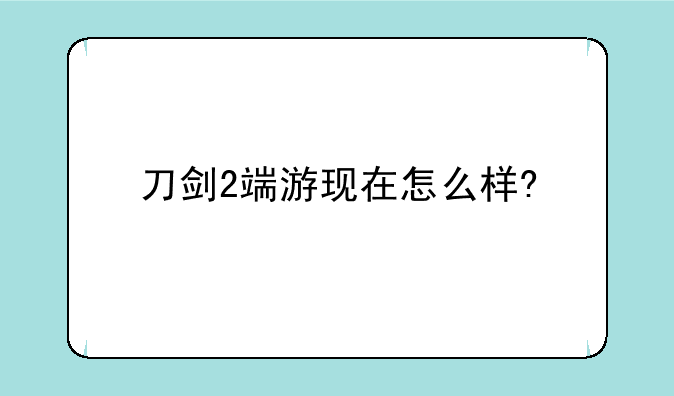 刀剑2端游现在怎么样?