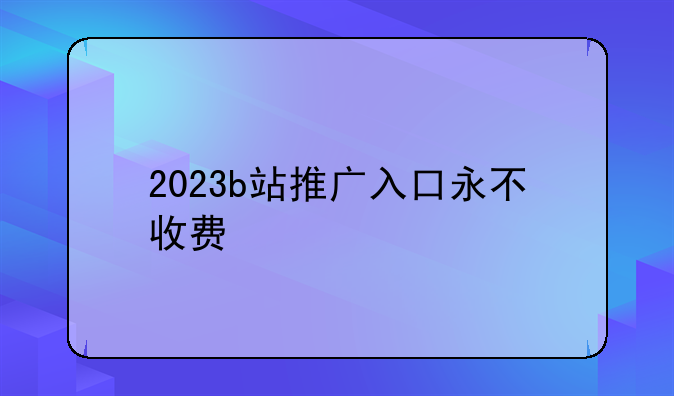 2023b站推广入口永不收费