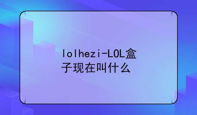 lolhezi-LOL盒子现在叫什么