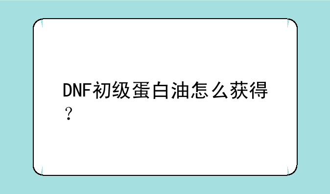 DNF初级蛋白油怎么获得？