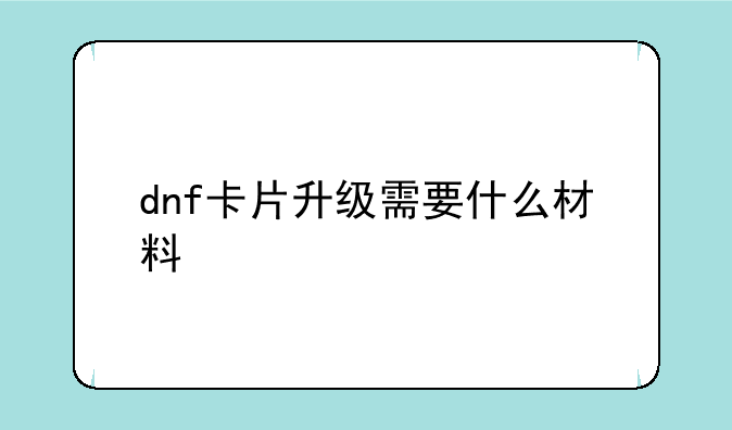 dnf卡片升级需要什么材料