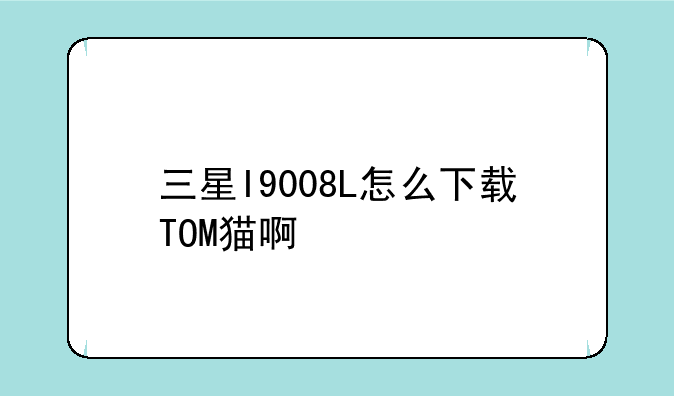 三星I9008L怎么下载TOM猫啊