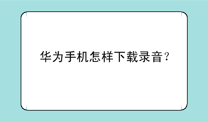 华为手机怎样下载录音？