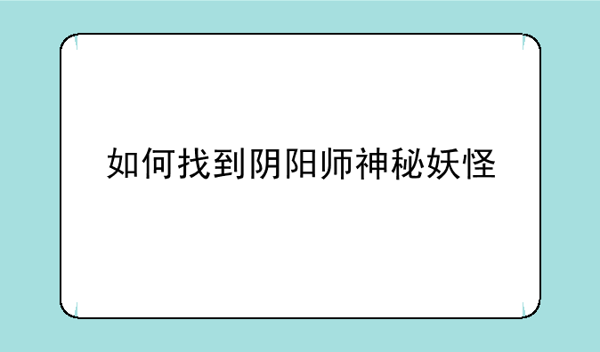 如何找到阴阳师神秘妖怪