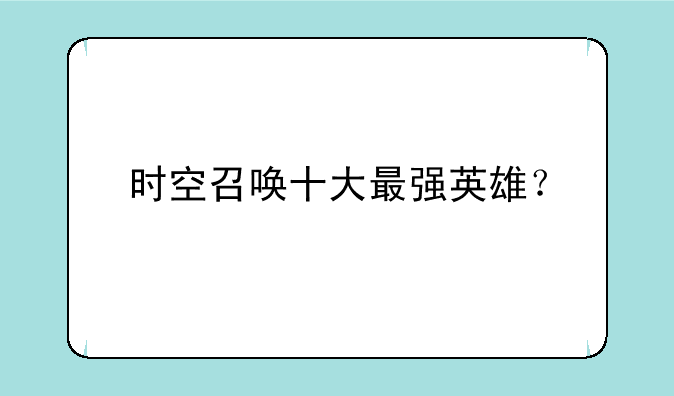 时空召唤十大最强英雄？