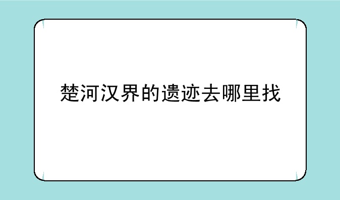 楚河汉界的遗迹去哪里找