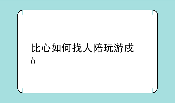 比心如何找人陪玩游戏？