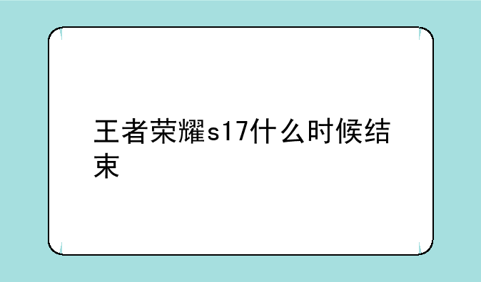 王者荣耀s17什么时候结束