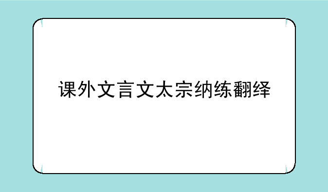课外文言文太宗纳练翻绎