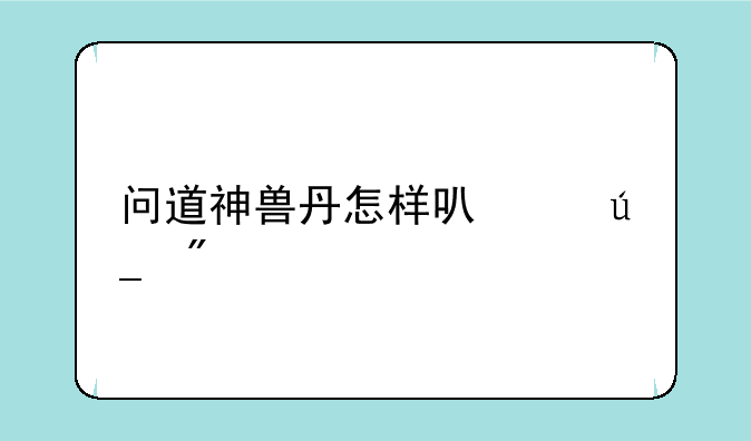 问道神兽丹怎样可以得到