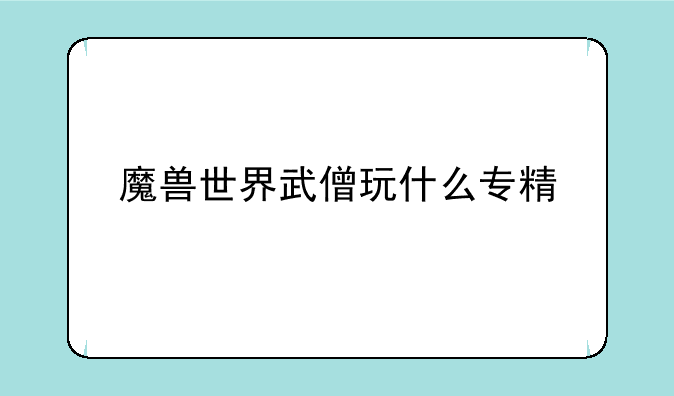 魔兽世界武僧玩什么专精