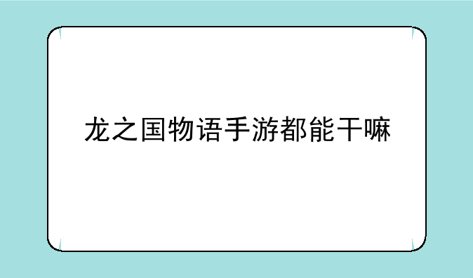 龙之国物语手游都能干嘛