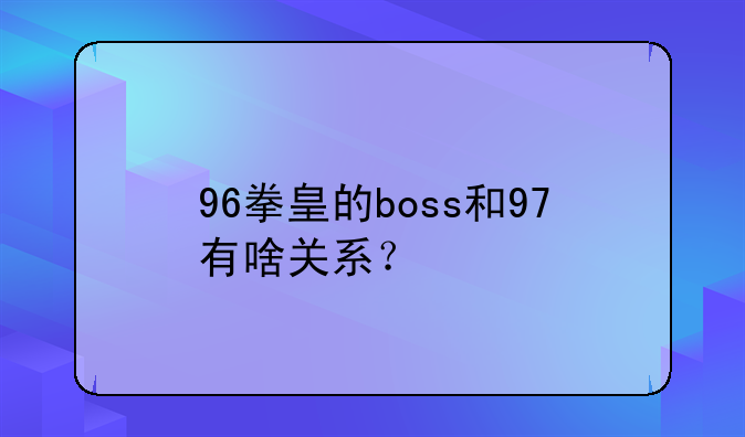 96拳皇的boss和97有啥关系？