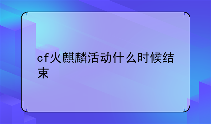 cf火麒麟活动什么时候结束