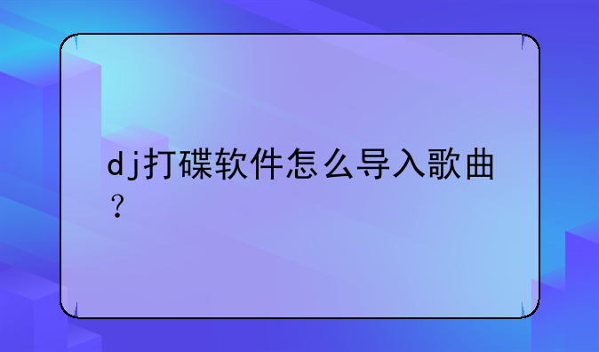 dj打碟软件怎么导入歌曲？