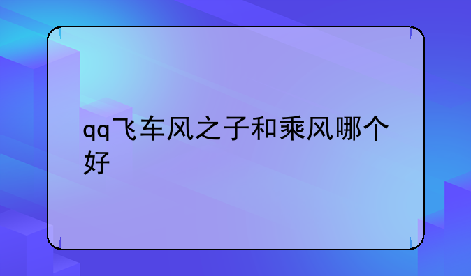 qq飞车风之子和乘风哪个好