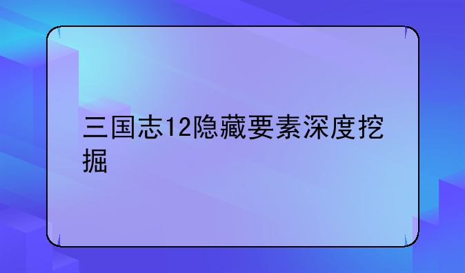 三国志12隐藏要素深度挖掘